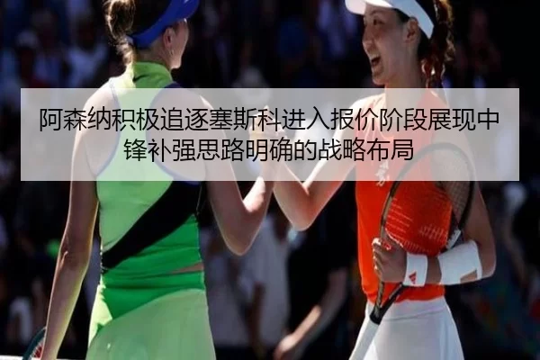 阿森纳积极追逐塞斯科进入报价阶段展现中锋补强思路明确的战略布局