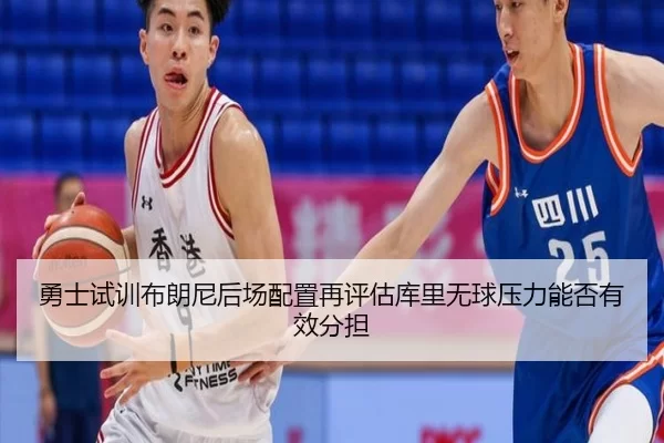 勇士试训布朗尼后场配置再评估库里无球压力能否有效分担