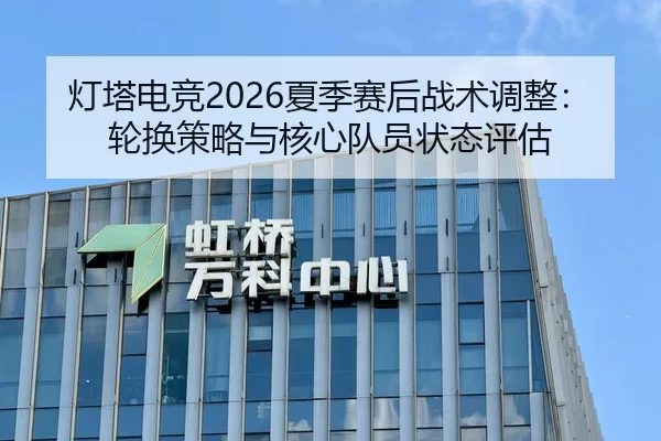 灯塔电竞2026夏季赛后战术调整：轮换策略与核心队员状态评估
