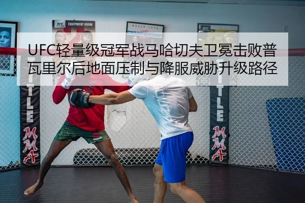 UFC轻量级冠军战马哈切夫卫冕击败普瓦里尔后地面压制与降服威胁升级路径