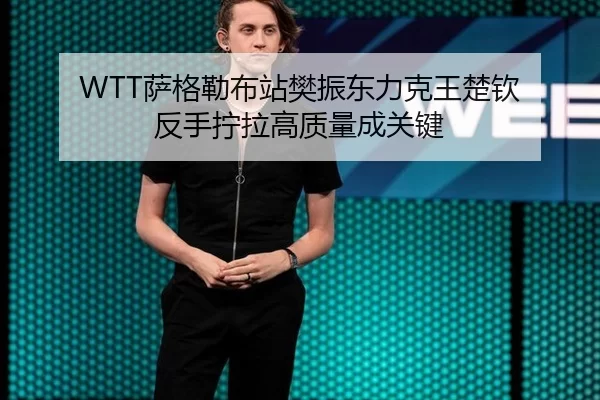 WTT萨格勒布站樊振东力克王楚钦 反手拧拉高质量成关键